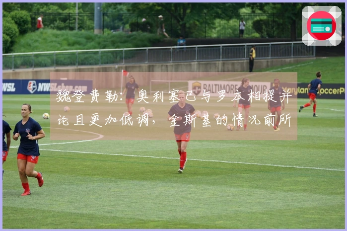 魏登费勒：奥利塞已与罗本相提并论且更加低调，金斯基的情况前所未见