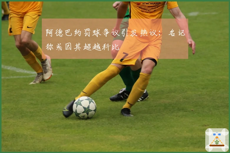 阿德巴约罚球争议引发热议：名记称或因其超越科比