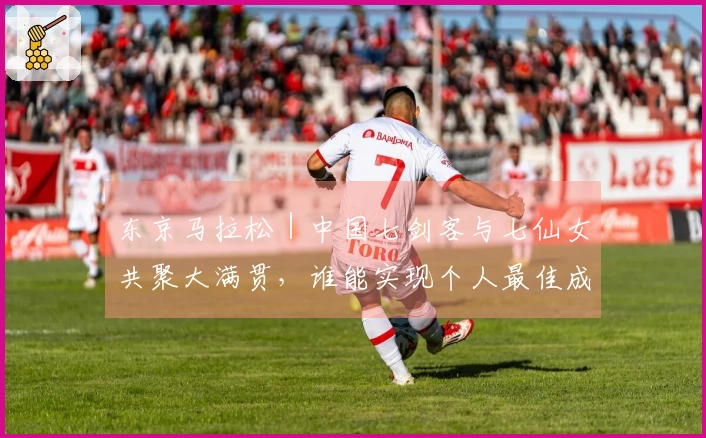 东京马拉松｜中国七剑客与七仙女共聚大满贯，谁能实现个人最佳成关注焦点