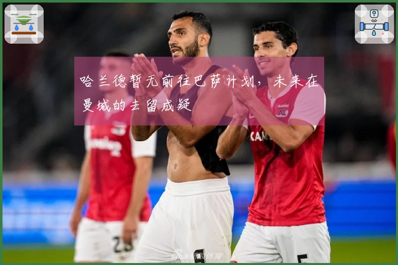 哈兰德暂无前往巴萨计划，未来在曼城的去留成疑