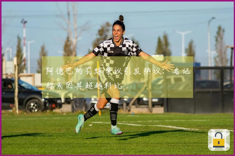 阿德巴约罚球争议引发热议：名记称或因其超越科比