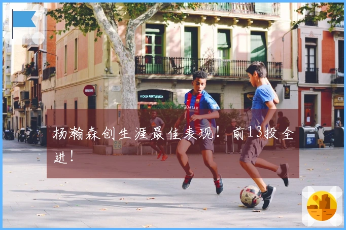 杨瀚森创生涯最佳表现！前13投全进！