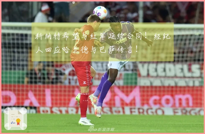 科纳特希望与红军延续合同！经纪人回应哈兰德与巴萨传言！