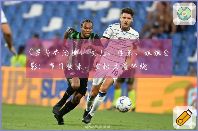 C罗与乔治娜、女儿、母亲、姐姐合影：节日快乐，女性力量环绕