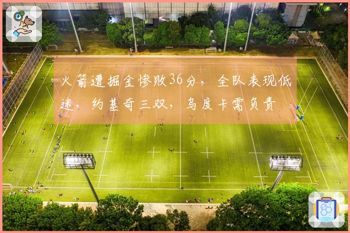 火箭遭掘金惨败36分，全队表现低迷，约基奇三双，乌度卡需负责