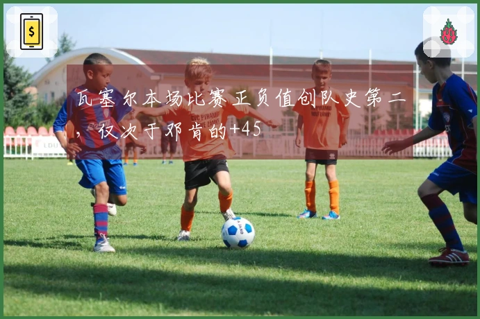 瓦塞尔本场比赛正负值创队史第二，仅次于邓肯的+45