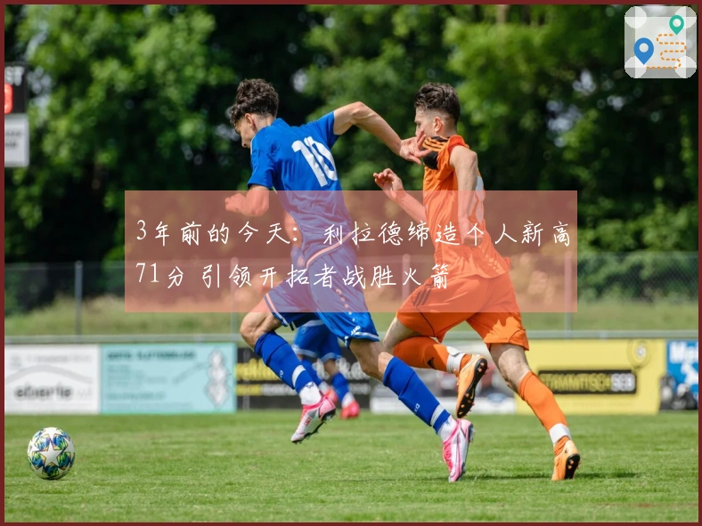 3年前的今天：利拉德缔造个人新高71分 引领开拓者战胜火箭