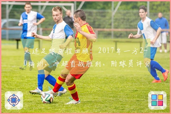 大连足球历程回顾：2017年一方2-0梅州，冲超首战胜利，附球员评分