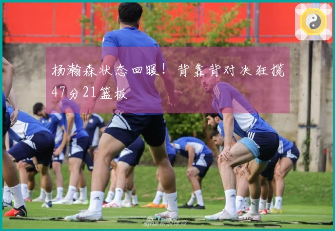 杨瀚森状态回暖！背靠背对决狂揽47分21篮板