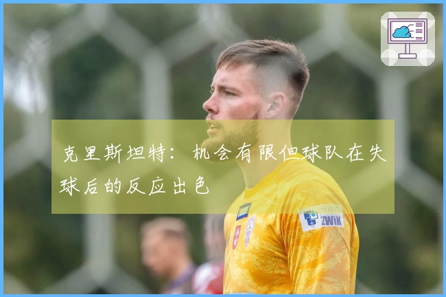 克里斯坦特:机会有限但球队在失球后的反应出色