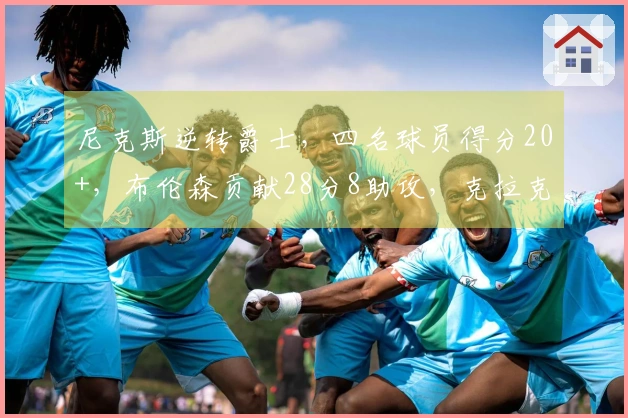 尼克斯逆转爵士，四名球员得分20+，布伦森贡献28分8助攻，克拉克森豪取27分