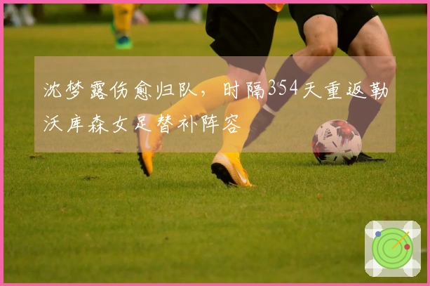 沈梦露伤愈归队，时隔354天重返勒沃库森女足替补阵容