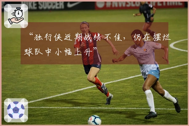 “独行侠近期战绩不佳，仍在摆烂球队中小幅上升”