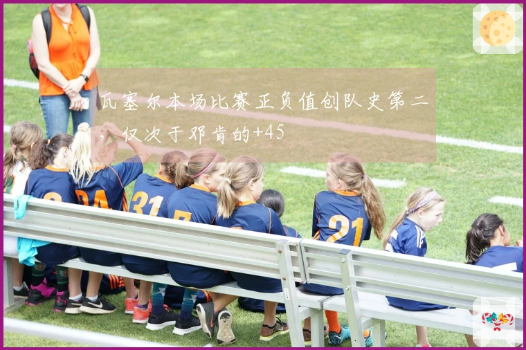 瓦塞尔本场比赛正负值创队史第二，仅次于邓肯的+45