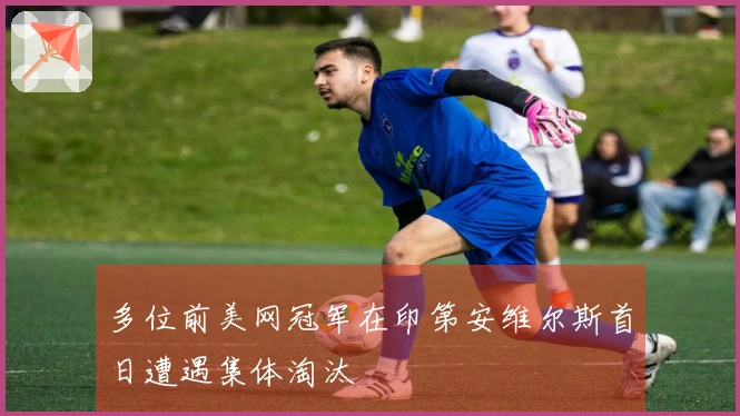 多位前美网冠军在印第安维尔斯首日遭遇集体淘汰