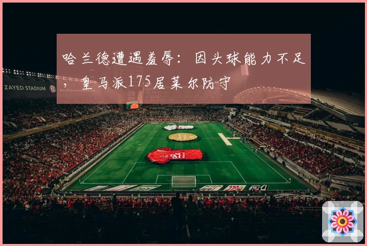 哈兰德遭遇羞辱：因头球能力不足，皇马派175居莱尔防守