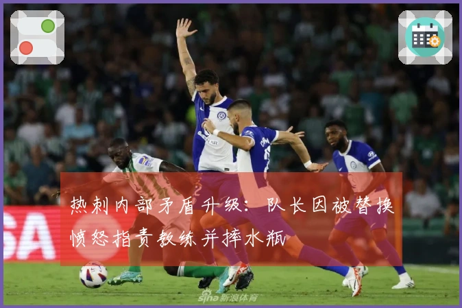 热刺内部矛盾升级：队长因被替换愤怒指责教练并摔水瓶